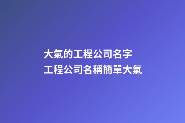 大氣的工程公司名字 工程公司名稱簡單大氣-第1張-公司起名-玄機派